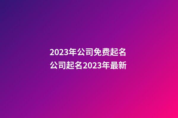 2023年公司免费起名 公司起名2023年最新-第1张-公司起名-玄机派